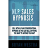 NLP Sales Hypnosis: Sell With NLP And Conversational Hypnosis So You Can Sell Anything You Want To Anyone You Want