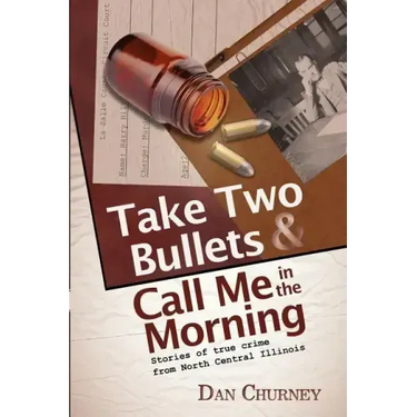 Take Two Bullets and Call Me in the Morning: Stories of true crime from North Central Illinois
