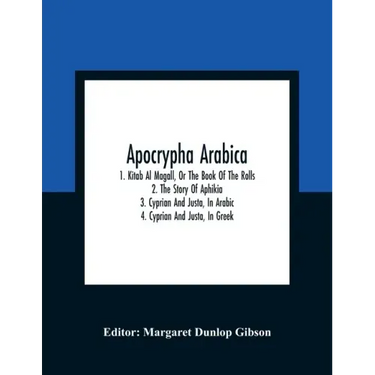 Apocrypha Arabica; 1. Kitab Al Magall, Or The Book Of The Rolls 2. The Story Of Aphikia 3. Cyprian And Justa, In Arabic 4. Cyprian And Justa, In Greek