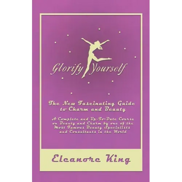 Glorify Yourself - The New Fascinating Guide to Charm and Beauty - A Complete and Up-To-Date Course on Beauty and Charm by one of the Most Famous Beau