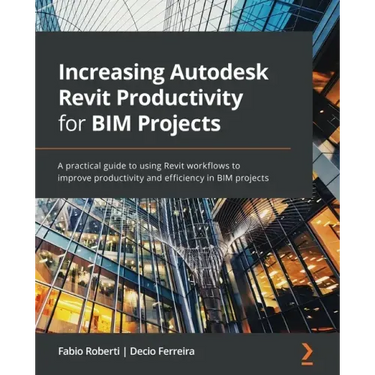 Increasing Autodesk Revit Productivity for BIM Projects: A practical guide to using Revit workflows to improve productivity and efficiency in BIM proj