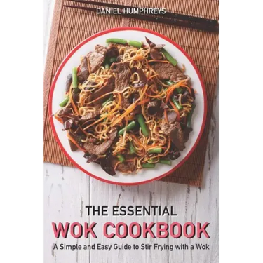 The Essential Wok Cookbook: A Simple and Easy Guide to Stir Frying with a Wok