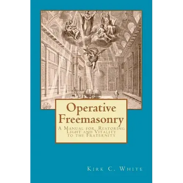 Operative Freemasonry: A Manual for Restoring Light and Vitality to the Fraternity