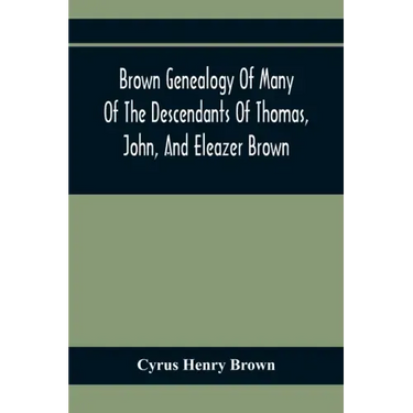 Brown Genealogy Of Many Of The Descendants Of Thomas, John, And Eleazer Brown