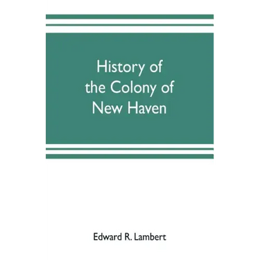 History of the colony of New Haven, before and after the union with Connecticut