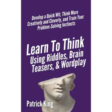 Learn to Think Using Riddles, Brain Teasers, and Wordplay: Develop a Quick Wit, Think More Creatively and Cleverly, and Train your Problem-Solving Ins