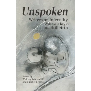Unspoken: Writers on Infertility, Miscarriage, and Stillbirth