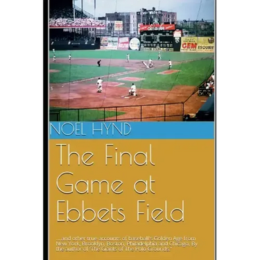 The Final Game at Ebbets Field: ....and other true accounts of baseball's Golden Age from New York, Brooklyn, Boston, Chicago and Philadelphia. By the