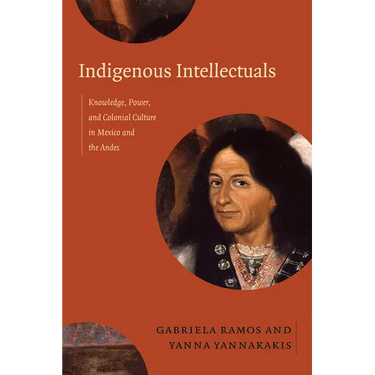 Indigenous Intellectuals: Knowledge, Power, and Colonial Culture in Mexico and the Andes