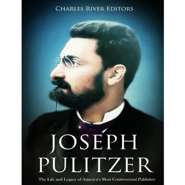 Joseph Pulitzer: The Life and Legacy of America's Most Controversial Publisher