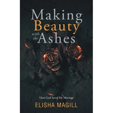 Making Beauty With The Ashes: How God Saved My Marriage