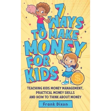 7 Ways To Make Money For Kids: Teaching Kids Money Management, Practical Money Skills And How To Think About Money