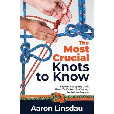 The Most Crucial Knots to Know: Beginner Step-by-Step Guide How to Tie 40+ Knots for Camping, Survival, and Preppers