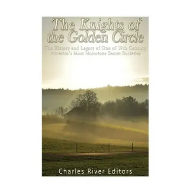 The Knights of the Golden Circle: The History and Legacy of One of 19th Century America's Most Notorious Secret Societies