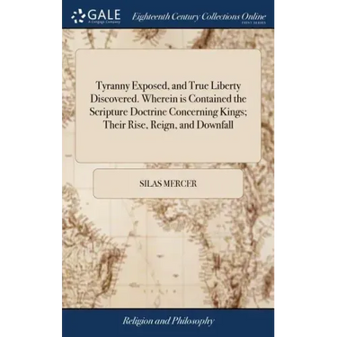 Tyranny Exposed, and True Liberty Discovered. Wherein is Contained the Scripture Doctrine Concerning Kings; Their Rise, Reign, and Downfall: Together