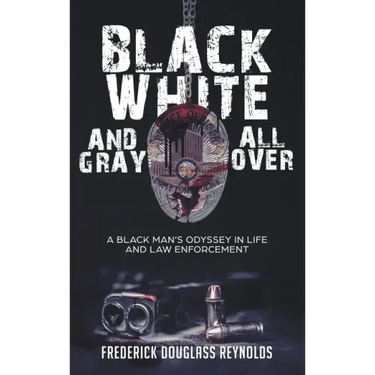 Black, White, and Gray All Over: A Black Man's Odyssey in Life and Law Enforcement: A Black Man's Odyssey in Law Enforcement