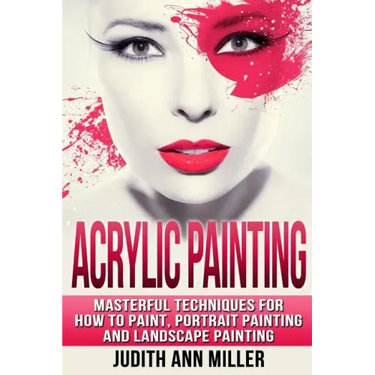 Acrylic Painting: Complete Guide to Techniques for Portrait Painting, Landscape Painting, and Everything Else Acrylic