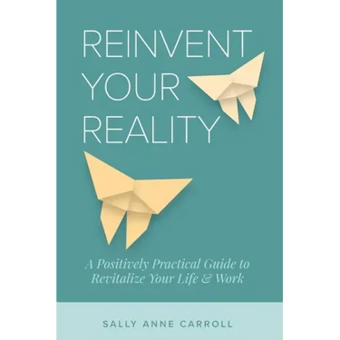 Reinvent Your Reality: A Positively Practical Guide to Revitalize Your Life & Work