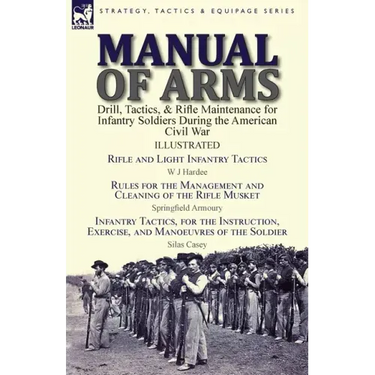 Manual of Arms: Drill, Tactics, & Rifle Maintenance for Infantry Soldiers During the American Civil War-Rifle and Light Infantry Tactics by W J Hardee