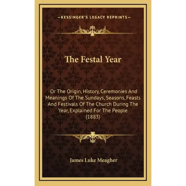 The Festal Year: Or The Origin, History, Ceremonies And Meanings Of The Sundays, Seasons, Feasts And Festivals Of The Church During The
