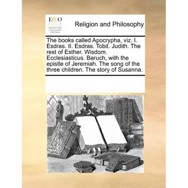 The Books Called Apocrypha, Viz. I. Esdras. II. Esdras. Tobit. Judith. the Rest of Esther. Wisdom. Ecclesiasticus. Baruch, with the Epistle of Jeremia