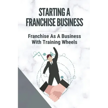 Starting A Franchise Business: Franchise As A Business With Training Wheels: Guide To Franchise Your Business