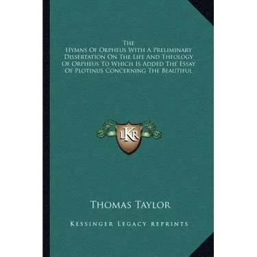 The Hymns of Orpheus with a Preliminary Dissertation on the Life and Theology of Orpheus to Which Is Added the Essay of Plotinus Concerning the Beauti