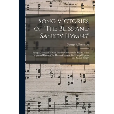 Song Victories of "The Bliss and Sankey Hymns": Being a Collection of One Hundred Incidents in Regard to the Origin and Power of the Hymns Contained i