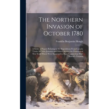 The Northern Invasion of October 1780; a Series of Papers Relating to the Expeditions From Canada Under Sir John Johnson and Others Against the Fronti