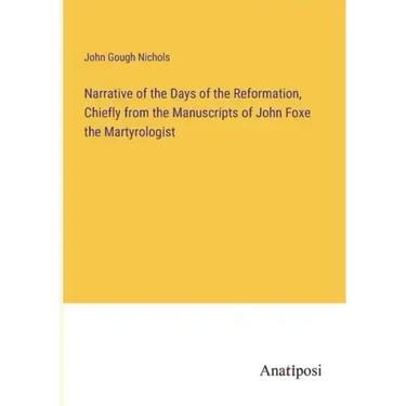 Narrative of the Days of the Reformation, Chiefly from the Manuscripts of John Foxe the Martyrologist