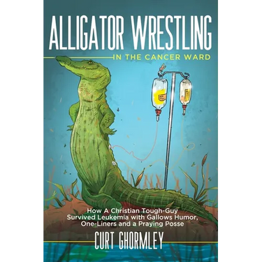 Alligator Wrestling in the Cancer Ward: How a Christian Tough-Guy Survived Leukemia with Gallows Humor, One-Liners and a Praying Posse