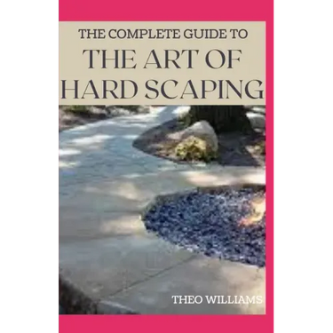 The Complete Guide to the Art of Hard Scaping: A Straight-forward Guide To Landscaping Using Stones And Concrete Mix