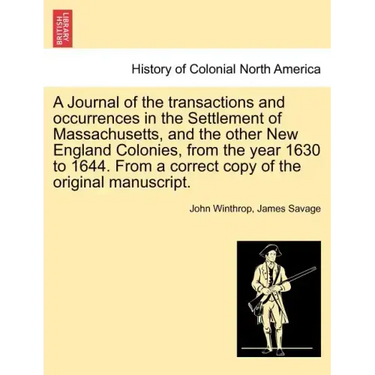 A Journal of the transactions and occurrences in the Settlement of Massachusetts, and the other New England Colonies, from the year 1630 to 1644. From