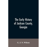 The Early History of Jackson County, Georgia: "The Writings of the Late G.J.N. Wilson, Embracing Some of the Early History of Jackson County". The Fir