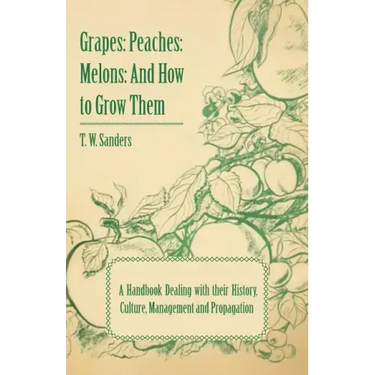 Grapes: Peaches: Melons: And How to Grow Them - A Handbook Dealing with Their History, Culture, Management and Propagation - I
