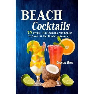 Beach Cocktails: 75 Drinks, Tiki Cocktails And Snacks To Savor At The Beach Or Anywhere