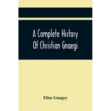 A Complete History Of Christian Gnaegi, And A Complete Family Resgister Of His Lineal Descendants, And Those Related To Him By Intermarriage, From The
