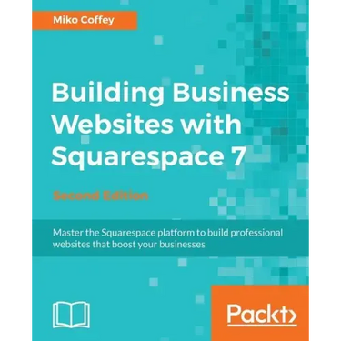 Building Business Websites with Squarespace 7 - Second Edition: Master the Squarespace platform to build professional websites that boost your busines