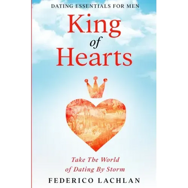 Dating Essentials For Men: King of Hearts - Take The World of Dating By Storm