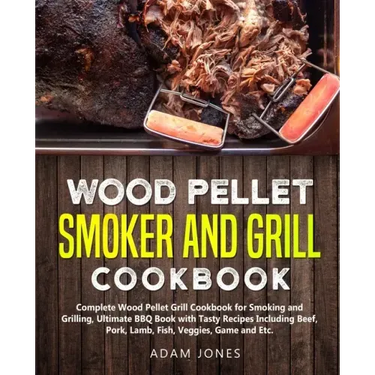 Wood Pellet Smoker and Grill Cookbook: Complete Wood Pellet Grill Cookbook for Smoking and Grilling, Ultimate BBQ Book with Tasty Recipes Including Be