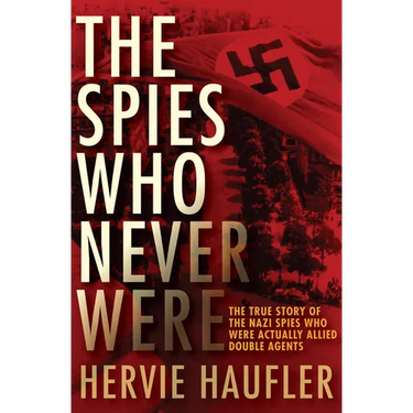 The Spies Who Never Were: The True Story of the Nazi Spies Who Were Actually Allied Double Agents