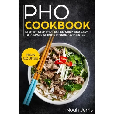 PHO Cookbook: Main Course - Step-By-Step PHO Recipes, Quick and Easy to Prepare at Home in Under 60 Minutes(vietnamese Recipes for P