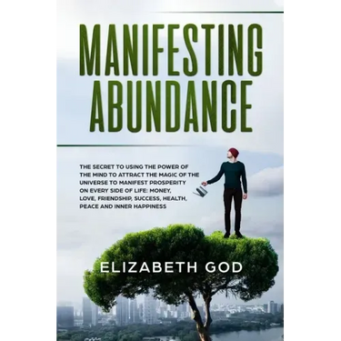 Manifesting Abundance: The Secret to Using the Power of the Mind to Attract the Magic of the Universe to Manifest Prosperity on Every Side of