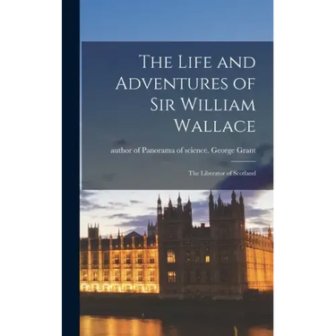 The Life and Adventures of Sir William Wallace: the Liberator of Scotland