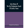 Early History Of The First Presbyterian Church Of Carlisle, Penna