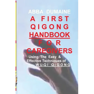 A First Qigong Handbook For Caregivers: Using The Easy & Effective Techniques Of Wu-Qi Qigong