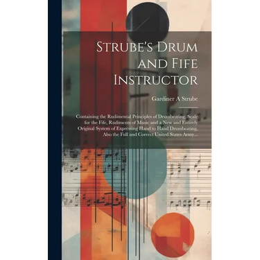 Strube's Drum and Fife Instructor: Containing the Rudimental Principles of Drumbeating, Scale for the Fife, Rudiments of Music and a New and Entirely