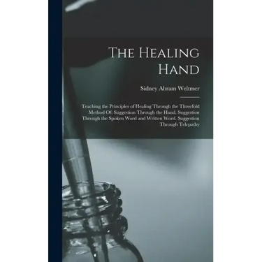 The Healing Hand: Teaching the Principles of Healing Through the Threefold Method Of: Suggestion Through the Hand. Suggestion Through th