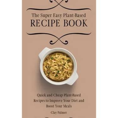 The Super Easy Plant-Based Recipe Book: Quick and Cheap Plant-Based Recipes to Improve Your Diet and Boost Your Meals