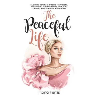 The Peaceful Life: Slowing down, choosing happiness, nurturing your feminine self, and finding sanctuary in your home